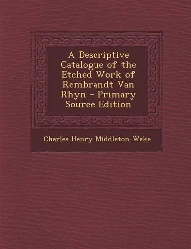 A Descriptive Catalogue of the Etched Work of Rembrandt Van Rhyn - Primary Source Edition