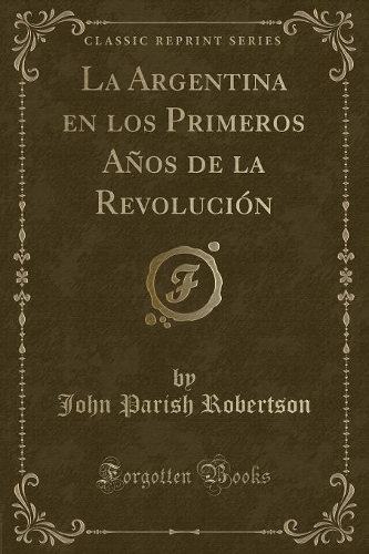 La Argentina En Los Primeros Años de la Revolución (Classic Reprint)