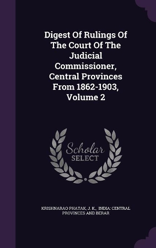 Digest Of Rulings Of The Court Of The Judicial Commissioner, Central Provinces From 1862-1903, Volume 2