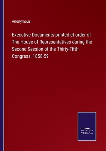Executive Documents printed et order of The House of Representatives during the Second Session of the Thirty-Fifth Congress, 1858-59