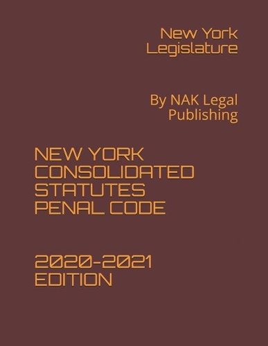 New York Consolidated Statutes Penal Code 2020-2021 Edition: By NAK Legal Publishing