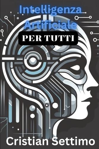 Intelligenza Artificiale: Comprendere l'IA nel Mondo Moderno- Una Guida Completa per il Principiante