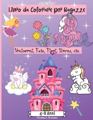 Libro da Colorare Ragazze età 4-8 anni: Incredibili pagine da colorare per ragazze di età 2-4 4-6 6-8 con disegni carini come sirene, unicorni, fiori, fate e altro Perfetto come regalo!