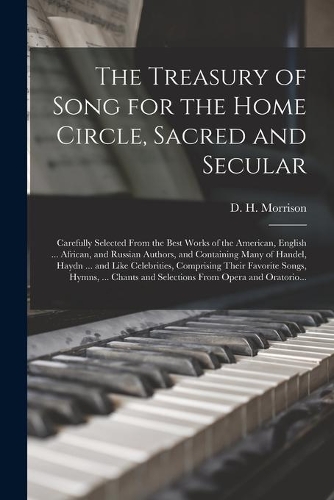 The Treasury of Song for the Home Circle, Sacred and Secular [microform]: Carefully Selected From the Best Works of the American, English ... African, and Russian Authors, and Containing Many of Handel, Haydn ... and Like 