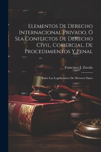 Elementos De Derecho Internacional Privado, Ó Sea Conflictos De Derecho Civil, Comercial, De Procedimientos Y Penal: Entre Las Legislaciones De Diversos Paises