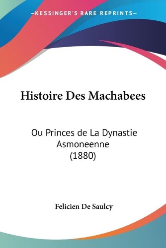 Histoire Des Machabees: Ou Princes de La Dynastie Asmoneenne (1880)(French)