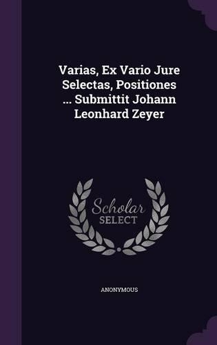 Varias, Ex Vario Jure Selectas, Positiones ... Submittit Johann Leonhard Zeyer: (English)