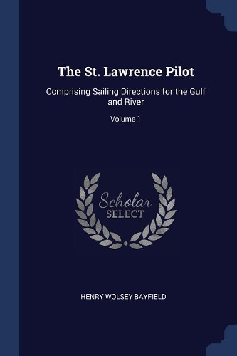 The St. Lawrence Pilot: Comprising Sailing Directions for the Gulf and River; Volume 1