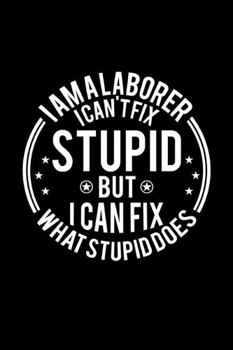 I am A Laborer I Can't Fix Stupid But I Can Fix What Stupid Does