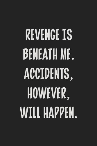 Revenge is Beneath Me. Accidents, However, Will Happen.