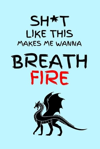 Sh*t Like This Makes Me Wanna Breath Fire: Funny Dragon Notebook 6 x 9