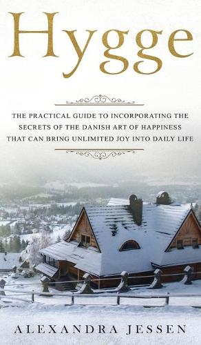 Hygge The Practical Guide to Incorporating The Secrets of the Danish art of Happiness That can Bring Unlimited Joy into Daily Life: The Practical Guide to Incorporating The Secrets of the Danish art of Happiness That can Bring Unlimited Joy into Daily Life