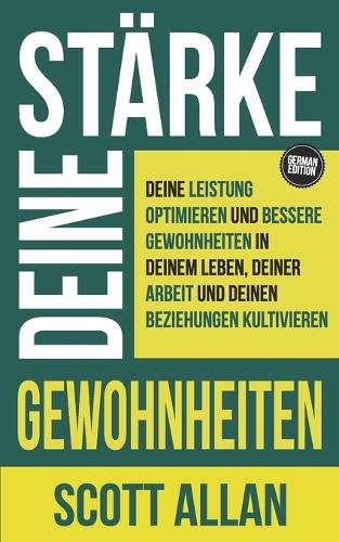 Stärke deine Gewohnheiten: Deine Leistung optimieren und bessere Gewohnheiten in deinem Leben, deiner Arbeit und deinen Beziehungen kultivieren(Scott Allan Deutsche Bücher)