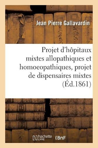 Projet d'Hôpitaux Mixtes Allopathiques Et Homoeopathiques, Projet de Dispensaires Mixtes, Mémoire: Adressé À MM. Les Administrateurs Des Hôpitaux