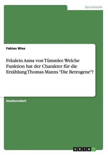 Fräulein Anna von Tümmler. Welche Funktion hat der Charakter für die Erzählung Thomas Manns Die Betrogene?: (German)