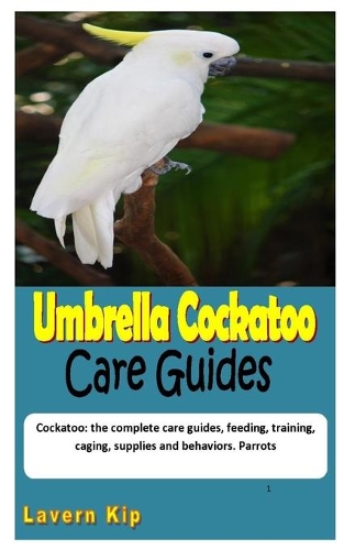 Umbrella Cockatoo Care Guides: Cockatoo: the complete care guides, feeding, training, caging, supplies and behaviors. Parrots