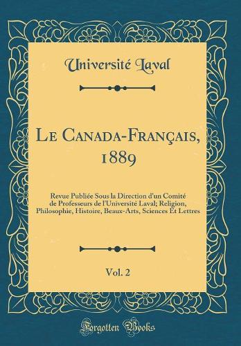 Le Canada-Français, 1889, Vol. 2: Revue Publiée Sous la Direction d'un Comité de Professeurs de lUniversité Laval; Religion, Philosophie, Histoire, Beaux-Arts, Sciences Et Lettres (Classic Reprint)