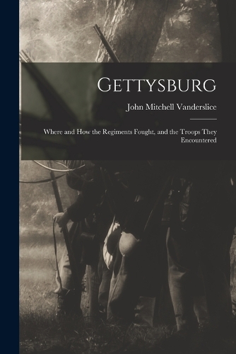 Gettysburg: Where and how the Regiments Fought, and the Troops They Encountered