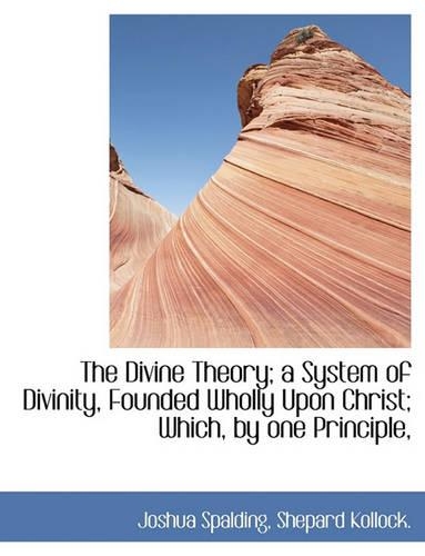 The Divine Theory; A System of Divinity, Founded Wholly Upon Christ; Which, by One Principle,