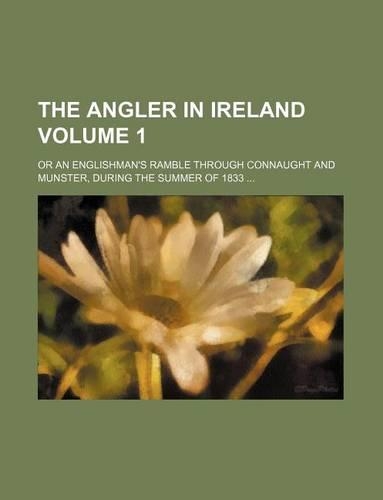 The Angler in Ireland Volume 1; Or an Englishman's Ramble Through Connaught and Munster, During the Summer of 1833