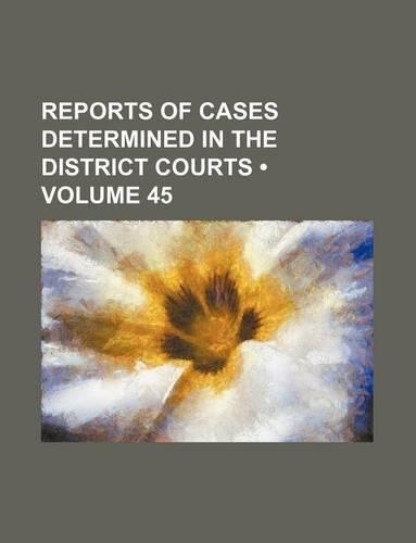 Reports of Cases Determined in the District Courts (Volume 45)