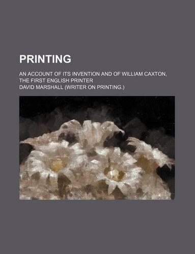 Printing; An Account of Its Invention and of William Caxton, the First English Printer: An Account of Its Invention and of William Caxton the First English Printer(English)