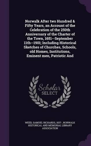 Norwalk After Two Hundred & Fifty Years, an Account of the Celebration of the 250th Anniversary of the Charter of the Town, 1651--September 11th--1901; Including Historical Sketches of Churches, Schools, Old Homes, Institutions, Eminent Men, Patrio