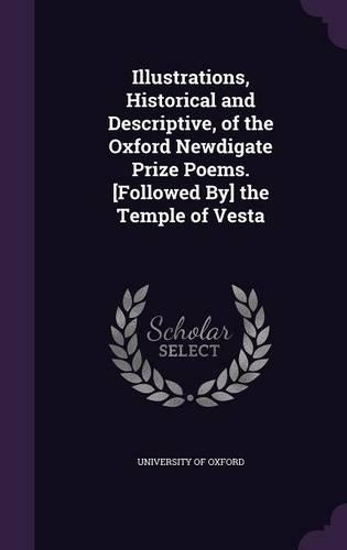 Illustrations, Historical and Descriptive, of the Oxford Newdigate Prize Poems. [Followed By] the Temple of Vesta