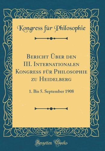 Bericht Ã?ber Den III. Internationalen Kongress FÃ¼r Philosophie Zu Heidelberg: 1. Bis 5. September 1908 (Classic Reprint)