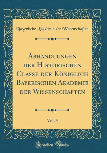 Abhandlungen Der Historischen Classe Der Königlich Bayerischen Akademie Der Wissenschaften, Vol. 5 (Classic Reprint)