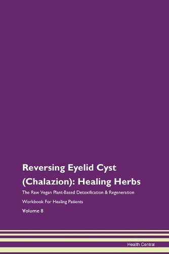 Reversing Eyelid Cyst (Chalazion): Healing Herbs The Raw Vegan Plant-Based Detoxification & Regeneration Workbook For Healing Patients Volume 8
