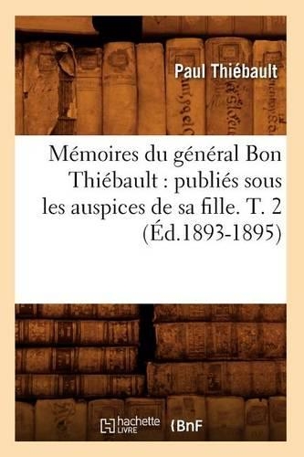 Mémoires Du Général Bon Thiébault: Publiés Sous Les Auspices de Sa Fille. T. 2 (Éd.1893-1895): (Histoire)