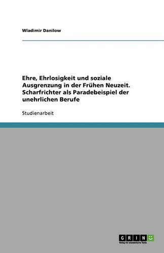 Ehre, Ehrlosigkeit und soziale Ausgrenzung in der Frühen Neuzeit. Scharfrichter als Paradebeispiel der unehrlichen Berufe