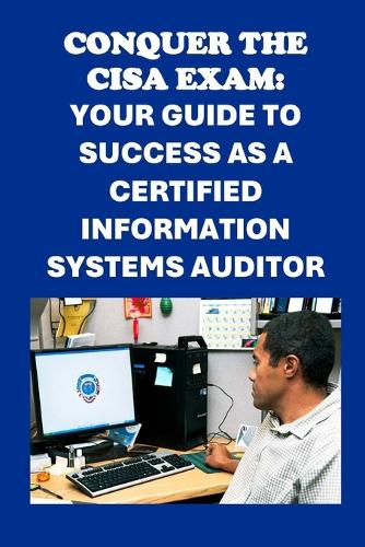 Conquer the CISA Exam: Your Guide to Success as a Certified Information Systems Auditor(Cybersecurity Exams)
