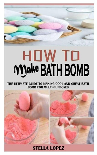 How to Make Bath Bomb: The Ultimate Guide To Making Cool And Great Bath Bomb For Multi-Purposes