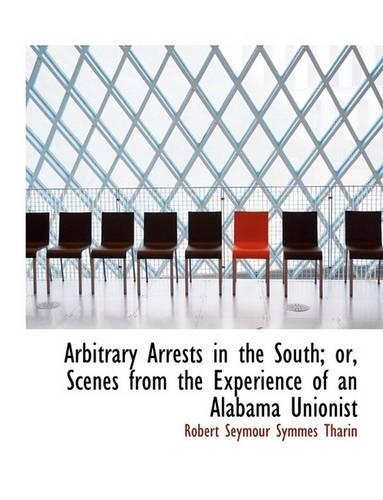 Arbitrary Arrests in the South; Or, Scenes from the Experience of an Alabama Unionist