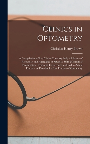 Clinics in Optometry: A Compilation of eye Clinics Covering Fully all Errors of Refraction and Anomalies of Muscles, With Methods of Examination, Tests and Corrections, a