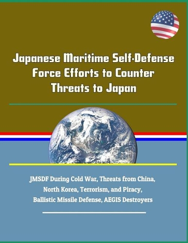 Japanese Maritime Self-Defense Force Efforts to Counter Threats to Japan - Jmsdf During Cold War, Threats from China, North Korea, Terrorism, and Piracy, Ballistic Missile Defense, Aegis Destroyers