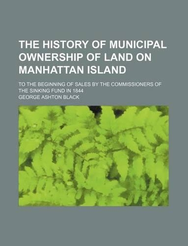 The History of Municipal Ownership of Land on Manhattan Island; To the Beginning of Sales by the Commissioners of the Sinking Fund in 1844