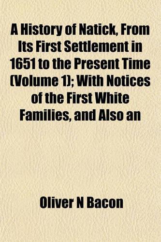 A History of Natick, from Its First Settlement in 1651 to the Present Time (Volume 1); With Notices of the First White Families, and Also an