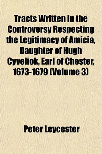 Tracts Written in the Controversy Respecting the Legitimacy of Amicia, Daughter of Hugh Cyveliok, Earl of Chester, 1673-1679 Volume 3: (English)