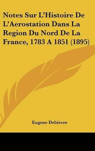Notes Sur L'Histoire de L'Aerostation Dans La Region Du Nord de La France, 1783 a 1851 (1895): (French)