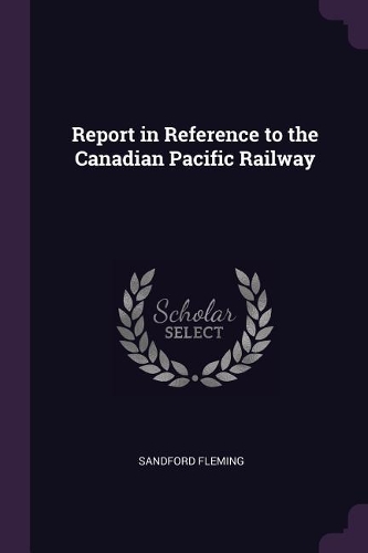 Report in Reference to the Canadian Pacific Railway