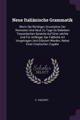 Neue Italiänische Grammatik: Worin Die Richtigen Grundsätze Der Reinesten Und Heut Zu Tage So Beliebten Toscanischen Sprache Auf Eine Leichte Und Für Anfänger Gar Faßliche Art V