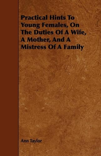 Practical Hints To Young Females, On The Duties Of A Wife, A Mother, And A Mistress Of A Family