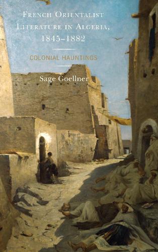 French Orientalist Literature in Algeria, 1845-1882: Colonial Hauntings(After the Empire: The Francophone World and Postcolonial Fra)