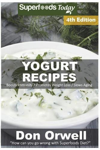 Yogurt Recipes: Over 60 Quick & Easy Gluten Free Low Cholesterol Whole Foods Recipes full of Antioxidants & Phytochemicals(4 Yogurt Recipes)