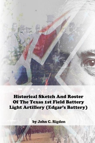 Historical Sketch And Roster Of The Texas 1st Field Battery Light Artillery (Edgar's Battery): (Texas Regimental History)