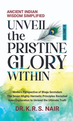 Ancient Indian Wisdom Simplified UNVEIL the PRISTINE GLORY WITHIN