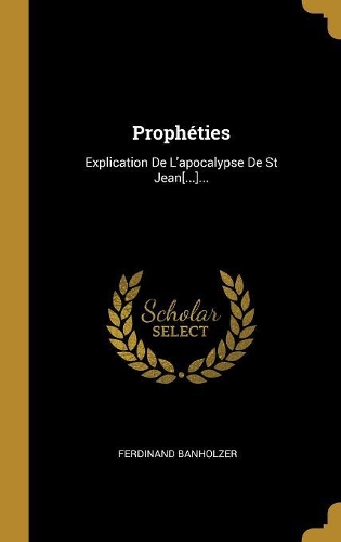 Prophéties: Explication De L'apocalypse De St Jean[...]...